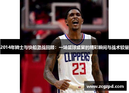 2014年骑士与快船激战回顾：一场篮球盛宴的精彩瞬间与战术较量