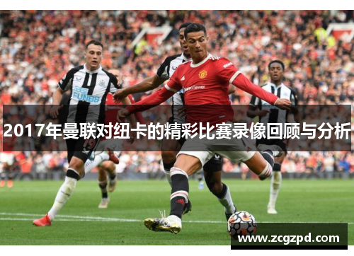 2017年曼联对纽卡的精彩比赛录像回顾与分析 2017年曼联对纽卡的精彩比赛录像回顾与分析