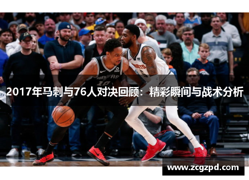 2017年马刺与76人对决回顾:精彩瞬间与战术分析 2017年马刺与76人对决回顾:精彩瞬间与战术分析