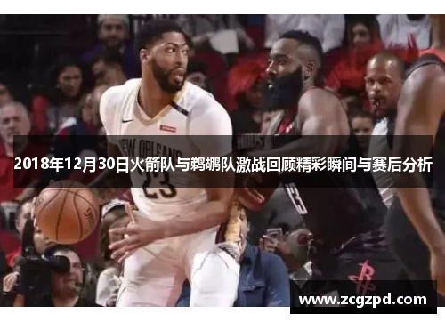 2018年12月30日火箭队与鹈鹕队激战回顾精彩瞬间与赛后分析