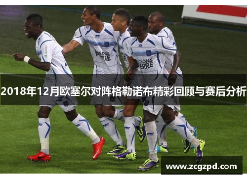 2018年12月欧塞尔对阵格勒诺布精彩回顾与赛后分析