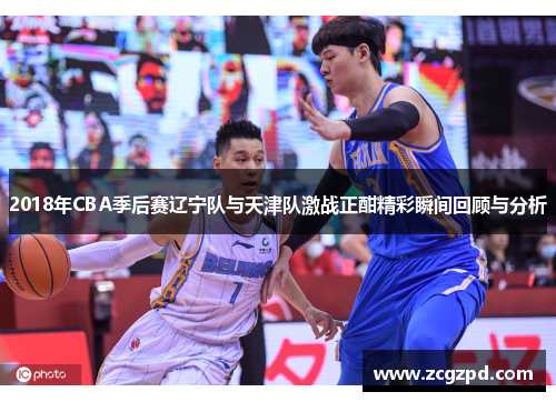 2018年CBA季后赛辽宁队与天津队激战正酣精彩瞬间回顾与分析