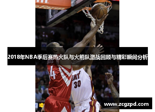2018年NBA季后赛热火队与火箭队激战回顾与精彩瞬间分析 2018年NBA季后赛热火队与火箭队激战回顾与精彩瞬间分析