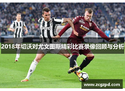 2018年切沃对尤文图斯精彩比赛录像回顾与分析