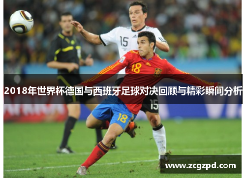2018年世界杯德国与西班牙足球对决回顾与精彩瞬间分析