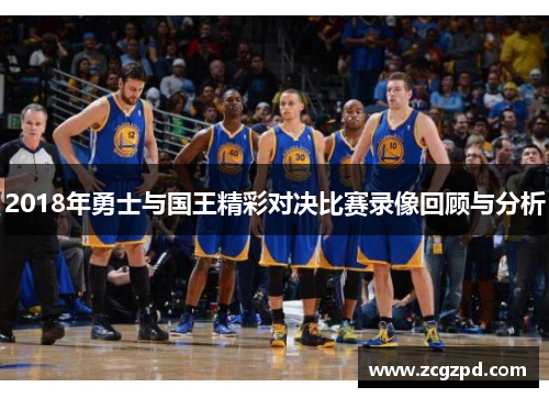 2018年勇士与国王精彩对决比赛录像回顾与分析
