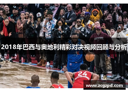 2018年巴西与奥地利精彩对决视频回顾与分析