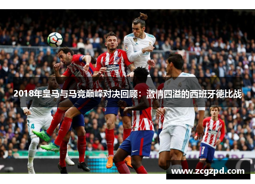 2018年皇马与马竞巅峰对决回顾:激情四溢的西班牙德比战