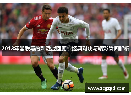 2018年曼联与热刺激战回顾:经典对决与精彩瞬间解析