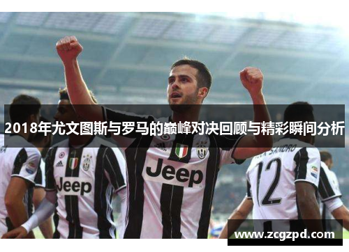 2018年尤文图斯与罗马的巅峰对决回顾与精彩瞬间分析 2018年尤文图斯与罗马的巅峰对决回顾与精彩瞬间分析