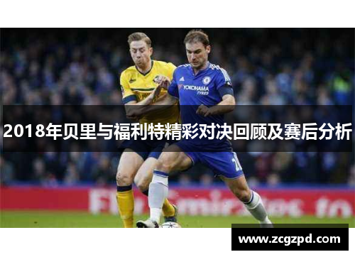 2018年贝里与福利特精彩对决回顾及赛后分析