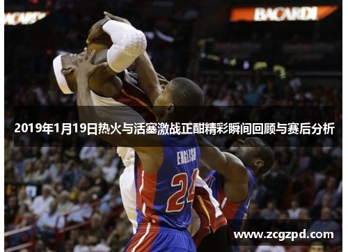 2019年1月19日热火与活塞激战正酣精彩瞬间回顾与赛后分析