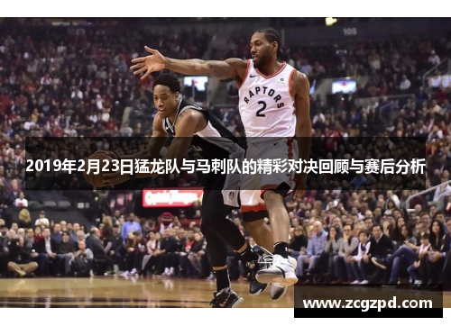 2019年2月23日猛龙队与马刺队的精彩对决回顾与赛后分析