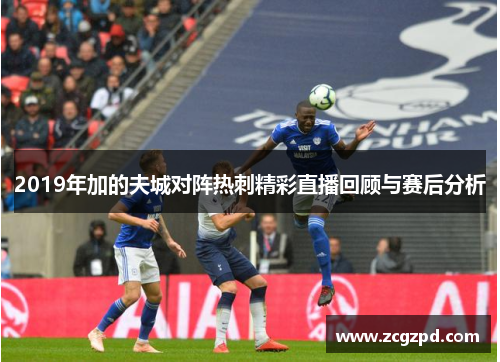 2019年加的夫城对阵热刺精彩直播回顾与赛后分析 2019年加的夫城对阵热刺精彩直播回顾与赛后分析