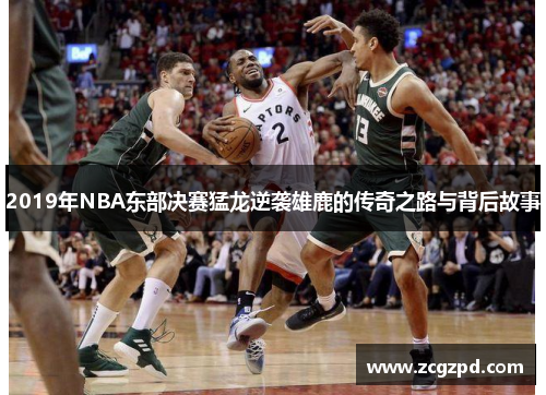 2019年NBA东部决赛猛龙逆袭雄鹿的传奇之路与背后故事