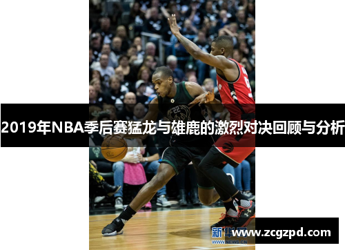 2019年NBA季后赛猛龙与雄鹿的激烈对决回顾与分析