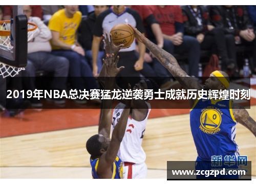2019年NBA总决赛猛龙逆袭勇士成就历史辉煌时刻 2019年NBA总决赛猛龙逆袭勇士成就历史辉煌时刻