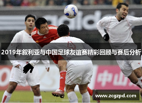 2019年叙利亚与中国足球友谊赛精彩回顾与赛后分析