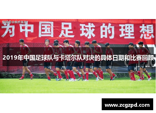 2019年中国足球队与卡塔尔队对决的具体日期和比赛回顾 2019年中国足球队与卡塔尔队对决的具体日期和比赛回顾