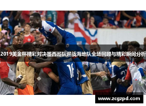 2019美金杯精彩对决墨西哥队迎战海地队全场回顾与精彩瞬间分析 2019美金杯精彩对决墨西哥队迎战海地队全场回顾与精彩瞬间分析