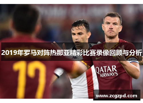 2019年罗马对阵热那亚精彩比赛录像回顾与分析