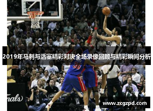 2019年马刺与活塞精彩对决全场录像回顾与精彩瞬间分析