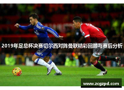2019年足总杯决赛切尔西对阵曼联精彩回顾与赛后分析
