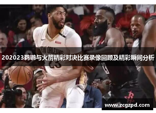 202023鹈鹕与火箭精彩对决比赛录像回顾及精彩瞬间分析 202023鹈鹕与火箭精彩对决比赛录像回顾及精彩瞬间分析