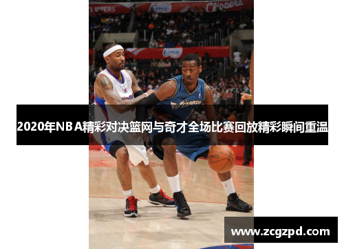 2020年NBA精彩对决篮网与奇才全场比赛回放精彩瞬间重温