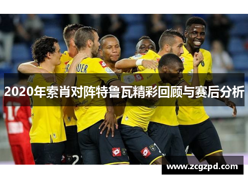2020年索肖对阵特鲁瓦精彩回顾与赛后分析