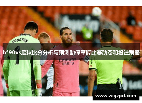 bf90vs足球比分分析与预测助你掌握比赛动态和投注策略