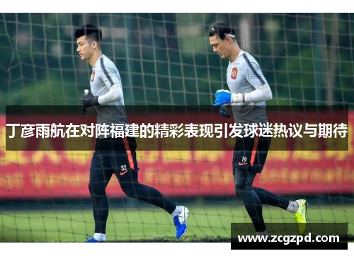 丁彦雨航在对阵福建的精彩表现引发球迷热议与期待