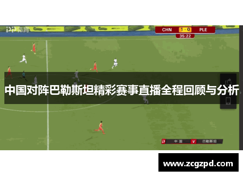 中国对阵巴勒斯坦精彩赛事直播全程回顾与分析