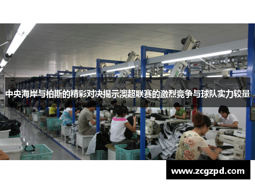 中央海岸与柏斯的精彩对决揭示澳超联赛的激烈竞争与球队实力较量