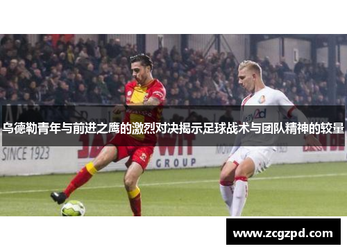 乌德勒青年与前进之鹰的激烈对决揭示足球战术与团队精神的较量