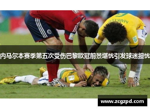 内马尔本赛季第五次受伤巴黎欧冠前景堪忧引发球迷担忧