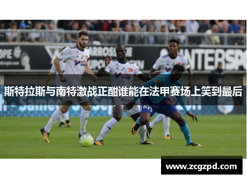 斯特拉斯与南特激战正酣谁能在法甲赛场上笑到最后
