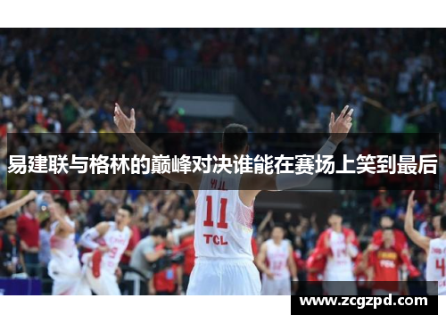 易建联与格林的巅峰对决谁能在赛场上笑到最后