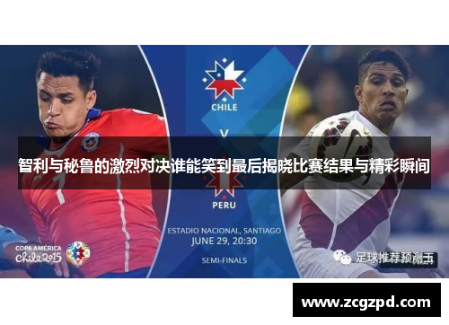 智利与秘鲁的激烈对决谁能笑到最后揭晓比赛结果与精彩瞬间