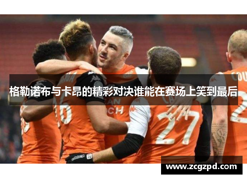 格勒诺布与卡昂的精彩对决谁能在赛场上笑到最后