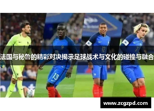 法国与秘鲁的精彩对决揭示足球战术与文化的碰撞与融合